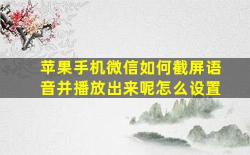 苹果手机微信如何截屏语音并播放出来呢怎么设置