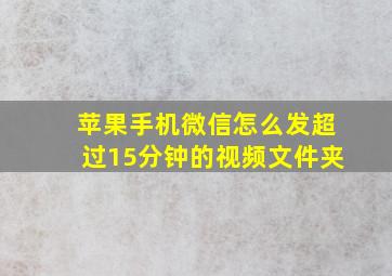 苹果手机微信怎么发超过15分钟的视频文件夹