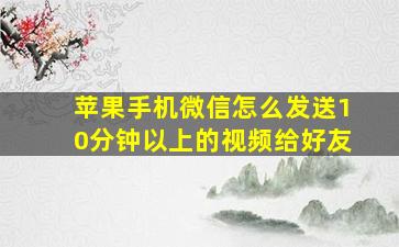 苹果手机微信怎么发送10分钟以上的视频给好友