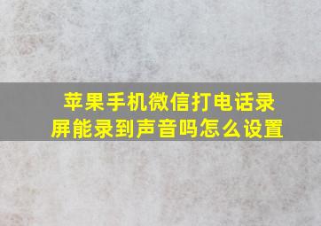 苹果手机微信打电话录屏能录到声音吗怎么设置