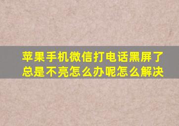 苹果手机微信打电话黑屏了总是不亮怎么办呢怎么解决