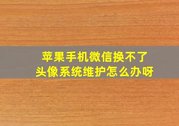 苹果手机微信换不了头像系统维护怎么办呀