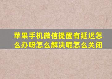 苹果手机微信提醒有延迟怎么办呀怎么解决呢怎么关闭