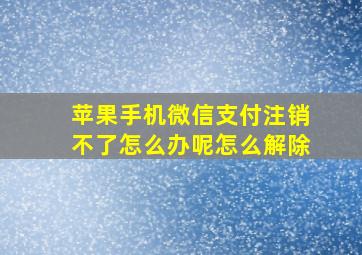 苹果手机微信支付注销不了怎么办呢怎么解除