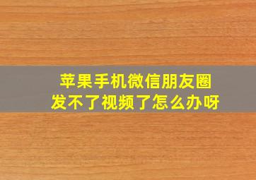 苹果手机微信朋友圈发不了视频了怎么办呀