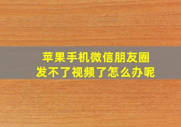 苹果手机微信朋友圈发不了视频了怎么办呢