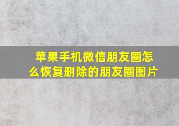 苹果手机微信朋友圈怎么恢复删除的朋友圈图片