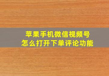 苹果手机微信视频号怎么打开下单评论功能