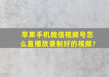 苹果手机微信视频号怎么直播放录制好的视频?