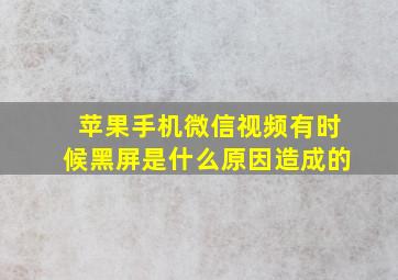 苹果手机微信视频有时候黑屏是什么原因造成的