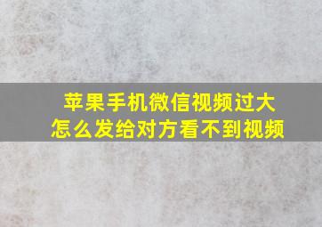 苹果手机微信视频过大怎么发给对方看不到视频