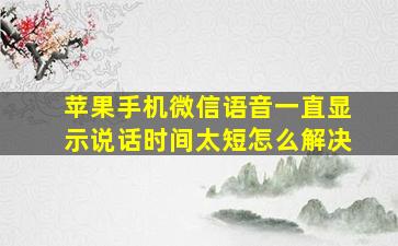 苹果手机微信语音一直显示说话时间太短怎么解决