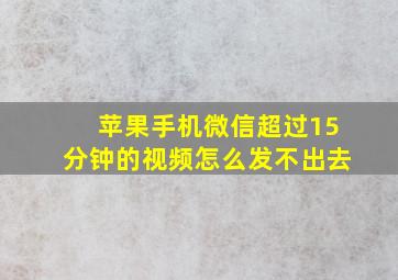 苹果手机微信超过15分钟的视频怎么发不出去