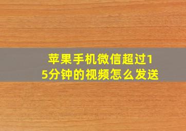 苹果手机微信超过15分钟的视频怎么发送