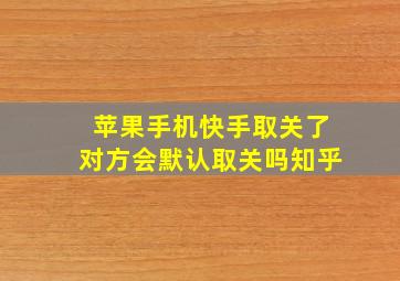 苹果手机快手取关了对方会默认取关吗知乎