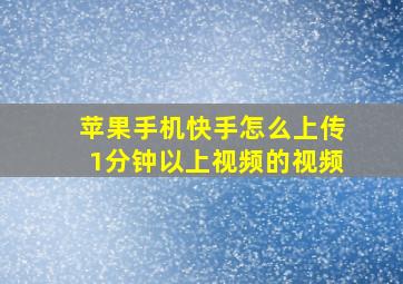 苹果手机快手怎么上传1分钟以上视频的视频