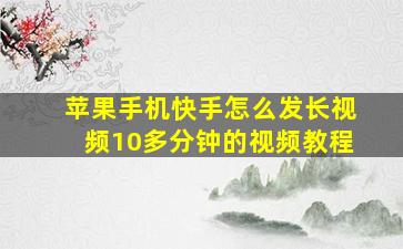 苹果手机快手怎么发长视频10多分钟的视频教程