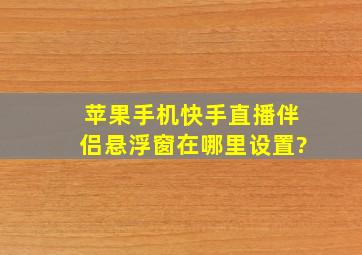 苹果手机快手直播伴侣悬浮窗在哪里设置?