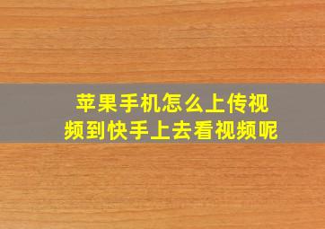 苹果手机怎么上传视频到快手上去看视频呢