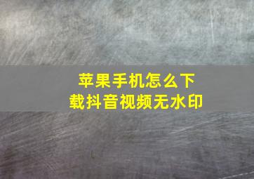 苹果手机怎么下载抖音视频无水印