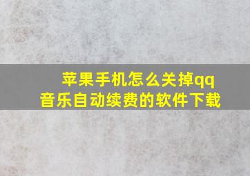 苹果手机怎么关掉qq音乐自动续费的软件下载