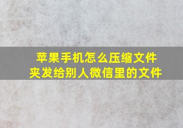 苹果手机怎么压缩文件夹发给别人微信里的文件