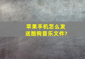 苹果手机怎么发送酷狗音乐文件?