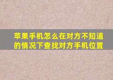 苹果手机怎么在对方不知道的情况下查找对方手机位置