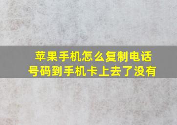 苹果手机怎么复制电话号码到手机卡上去了没有