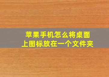 苹果手机怎么将桌面上图标放在一个文件夹