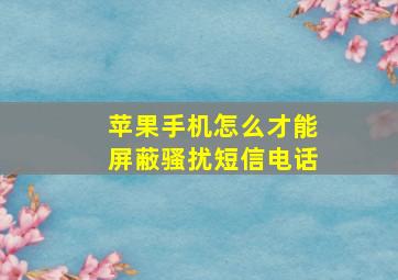 苹果手机怎么才能屏蔽骚扰短信电话