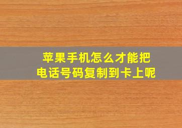 苹果手机怎么才能把电话号码复制到卡上呢