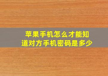 苹果手机怎么才能知道对方手机密码是多少