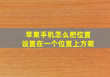 苹果手机怎么把位置设置在一个位置上方呢