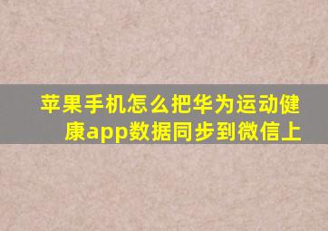 苹果手机怎么把华为运动健康app数据同步到微信上