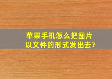 苹果手机怎么把图片以文件的形式发出去?