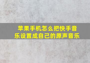 苹果手机怎么把快手音乐设置成自己的原声音乐