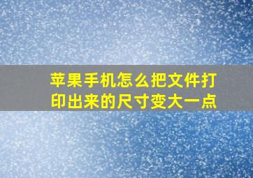 苹果手机怎么把文件打印出来的尺寸变大一点