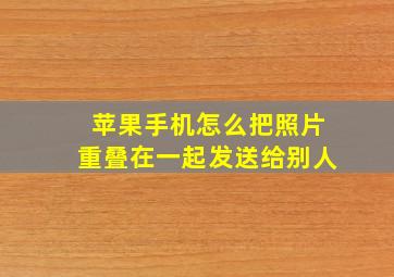 苹果手机怎么把照片重叠在一起发送给别人