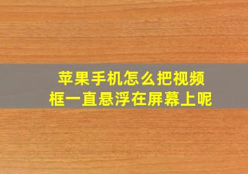 苹果手机怎么把视频框一直悬浮在屏幕上呢