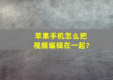 苹果手机怎么把视频编辑在一起?