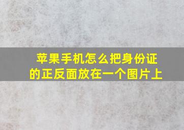 苹果手机怎么把身份证的正反面放在一个图片上