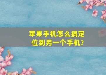 苹果手机怎么搞定位到另一个手机?