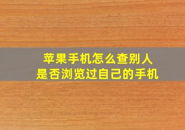 苹果手机怎么查别人是否浏览过自己的手机