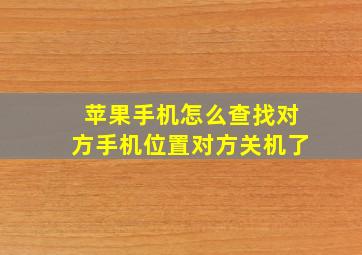 苹果手机怎么查找对方手机位置对方关机了