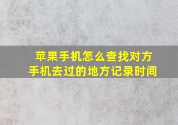 苹果手机怎么查找对方手机去过的地方记录时间