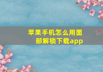 苹果手机怎么用面部解锁下载app