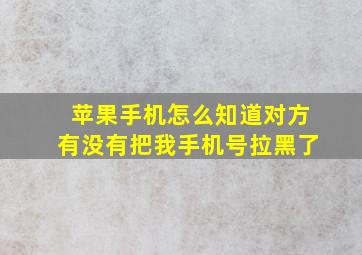 苹果手机怎么知道对方有没有把我手机号拉黑了