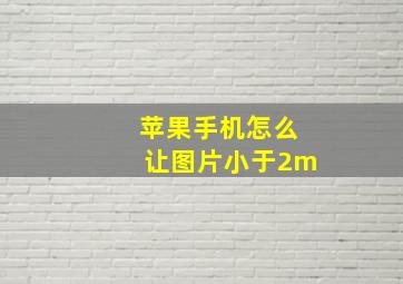 苹果手机怎么让图片小于2m