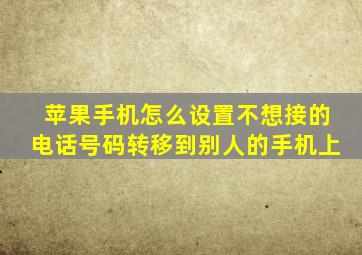 苹果手机怎么设置不想接的电话号码转移到别人的手机上